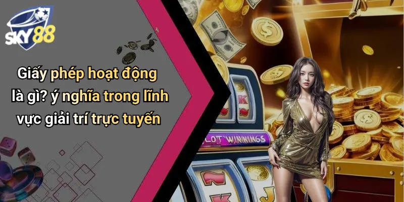 Giấy phép hoạt động là gì? ý nghĩa trong lĩnh vực giải trí trực tuyến