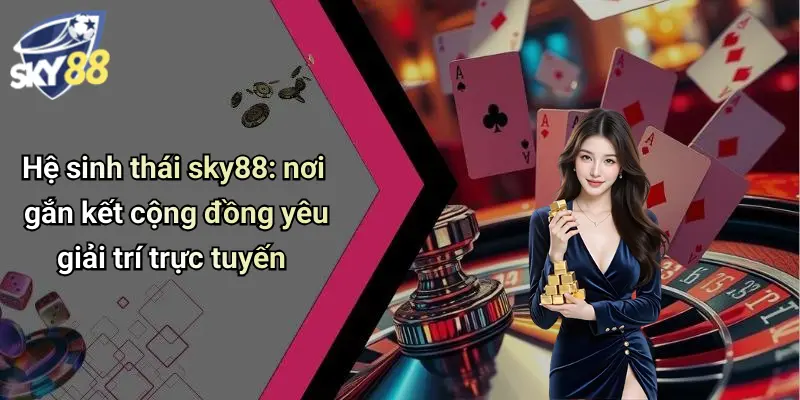 Hệ sinh thái sky88: nơi gắn kết cộng đồng yêu giải trí trực tuyến